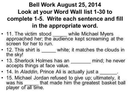 Bell Work August 25, 2014 Look at your Word Wall list 1-30 to complete 1-5. Write each sentence and fill in the appropriate word. 11. The victim stood.