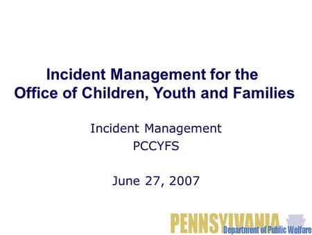 Incident Management PCCYFS June 27, 2007 Incident Management for the Office of Children, Youth and Families.