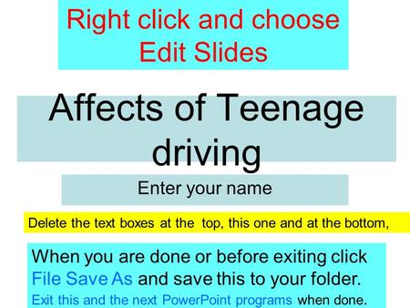 Affects of Teenage driving Enter your name Right click and choose Edit Slides Delete the text boxes at the top, this one and at the bottom, When you are.