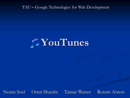 YouTunes TAU – Google Technologies for Web Development Noam Soel Omri Sharabi Tamar Weiser Rotem Arnon.
