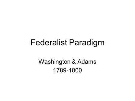 Federalist Paradigm Washington & Adams 1789-1800.