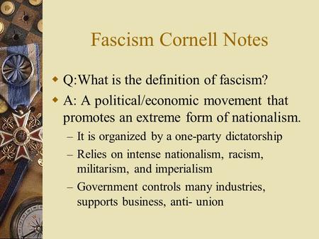 Fascism Cornell Notes  Q:What is the definition of fascism?  A: A political/economic movement that promotes an extreme form of nationalism. – It is.