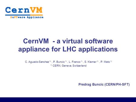 Predrag Buncic (CERN/PH-SFT) CernVM - a virtual software appliance for LHC applications C. Aguado-Sanchez 1), P. Buncic 1), L. Franco 1), S. Klemer 1),