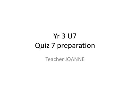Yr 3 U7 Quiz 7 preparation Teacher JOANNE. Please pay attention today, we’re going to a simulated test, so you’re well-prepared for your Quiz next week.