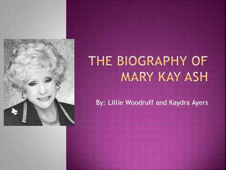 By: Lillie Woodruff and Kaydra Ayers.  Mary Kay was born May 12, 1918, in Hot Wells, Texas.  She started her own cosmetics company, using incentive.