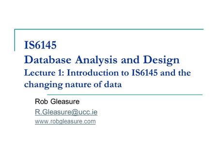 IS6145 Database Analysis and Design Lecture 1: Introduction to IS6145 and the changing nature of data Rob Gleasure