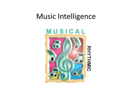 Music Intelligence. What it is It is ability to think in pattern, rhythms and sound It is ability to appreciate the music It is ability to compose different.