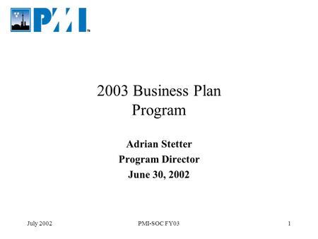 July 2002PMI-SOC FY031 2003 Business Plan Program Adrian Stetter Program Director June 30, 2002.