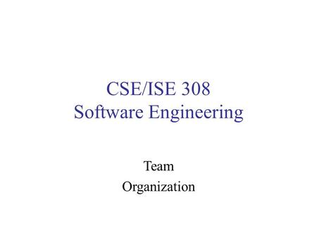CSE/ISE 308 Software Engineering Team Organization.