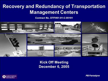 Recovery and Redundancy of Transportation Management Centers Contract No. DTFH61-01-C-00181 Kick Off Meeting December 6, 2005 PB Farradyne.