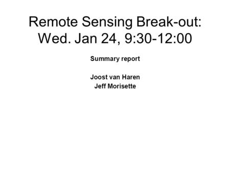 Remote Sensing Break-out: Wed. Jan 24, 9:30-12:00 Summary report Joost van Haren Jeff Morisette.