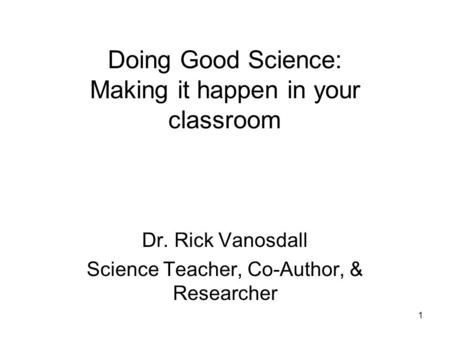 1 Doing Good Science: Making it happen in your classroom Dr. Rick Vanosdall Science Teacher, Co-Author, & Researcher.