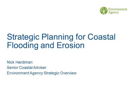 Strategic Planning for Coastal Flooding and Erosion Nick Hardiman Senior Coastal Adviser Environment Agency Strategic Overview.