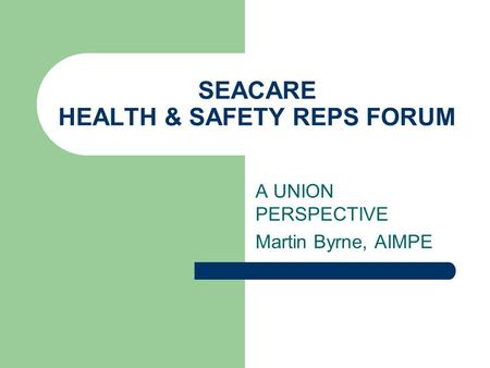 SEACARE HEALTH & SAFETY REPS FORUM A UNION PERSPECTIVE Martin Byrne, AIMPE.