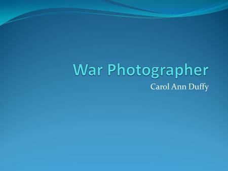 Carol Ann Duffy. Many war photographers claim that they are capturing something which might not be seen by the public otherwise. They risk their lives.