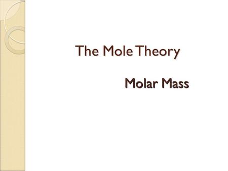 The Mole Theory Molar Mass. Mass of a Mole o Molar Mass- the mass of a mole of any element or compound (in grams) o Also called: o Formula mass – sum.