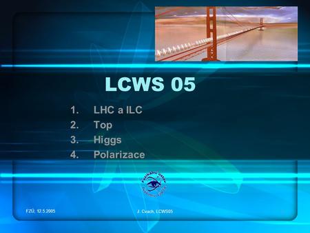 FZÚ, 12.5.2005 J. Cvach, LCWS051 LCWS 05 1.LHC a ILC 2.Top 3.Higgs 4.Polarizace.