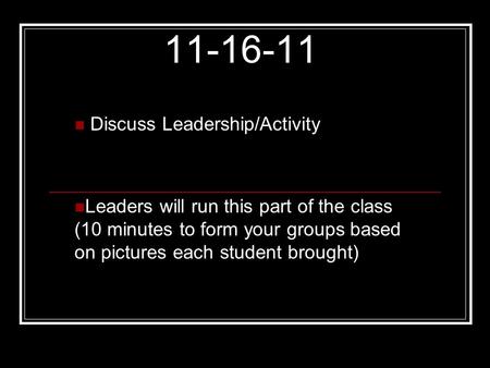 11-16-11 Discuss Leadership/Activity Leaders will run this part of the class (10 minutes to form your groups based on pictures each student brought)