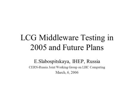 LCG Middleware Testing in 2005 and Future Plans E.Slabospitskaya, IHEP, Russia CERN-Russia Joint Working Group on LHC Computing March, 6, 2006.