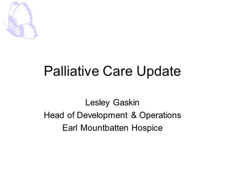 Palliative Care Update Lesley Gaskin Head of Development & Operations Earl Mountbatten Hospice.