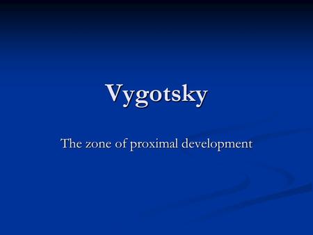 Vygotsky The zone of proximal development. The ZPD This was a term used by Vygotsky to refer to the distance between what a child can achieve alone, and.