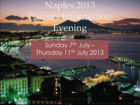 Naples 2013 Parents Information Evening Sunday 7 th July – Thursday 11 th July 2013.