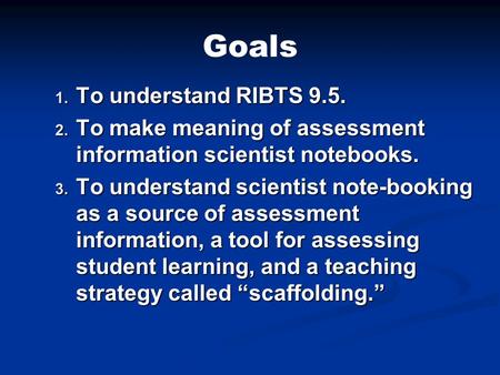 Goals 1. To understand RIBTS 9.5. 2. To make meaning of assessment information scientist notebooks. 3. To understand scientist note-booking as a source.