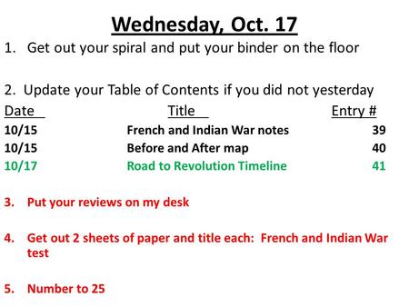 Wednesday, Oct. 17 1.Get out your spiral and put your binder on the floor 2. Update your Table of Contents if you did not yesterday DateTitleEntry # 10/15French.