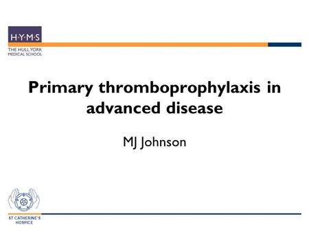 ST CATHERINE’S HOSPICE Primary thromboprophylaxis in advanced disease MJ Johnson.