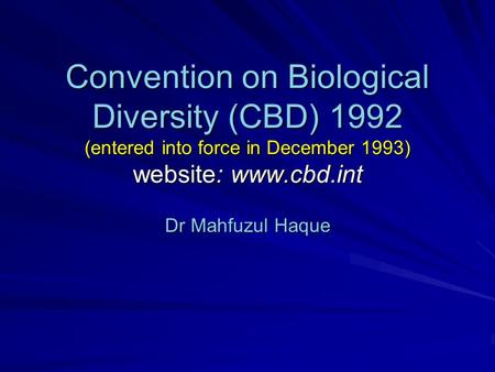 Convention on Biological Diversity (CBD) 1992 (entered into force in December 1993) website: www.cbd.int Dr Mahfuzul Haque.
