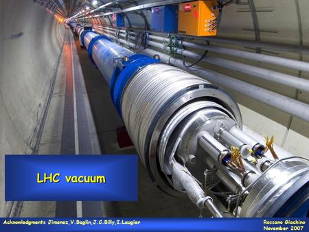 1 LHC vacuum Rossano Giachino Acknowledgments Jimenez,V.Baglin,J.C.Billy,I.Laugier Rossano Giachino November 2007.