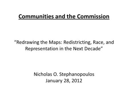 Communities and the Commission “Redrawing the Maps: Redistricting, Race, and Representation in the Next Decade” Nicholas O. Stephanopoulos January 28,