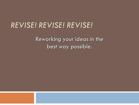 REVISE! REVISE! REVISE! Reworking your ideas in the best way possible.