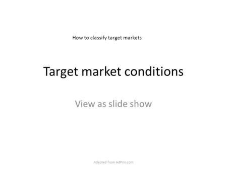 Target market conditions View as slide show How to classify target markets Adapted from AdPrin.com.