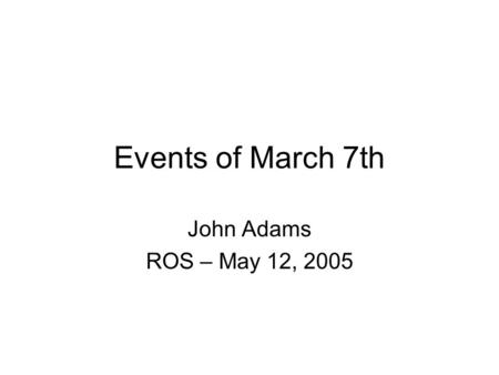 Events of March 7th John Adams ROS – May 12, 2005.