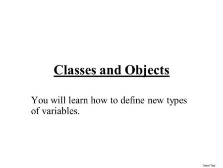 James Tam Classes and Objects You will learn how to define new types of variables.