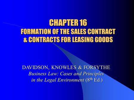 CHAPTER 16 FORMATION OF THE SALES CONTRACT & CONTRACTS FOR LEASING GOODS DAVIDSON, KNOWLES & FORSYTHE Business Law: Cases and Principles in the Legal Environment.