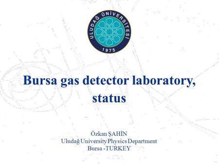 Özkan ŞAHİN Uludağ University Physics Department Bursa -TURKEY Bursa gas detector laboratory, status.
