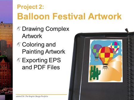 Adobe CS6: The Graphic Design Portfolio Project 2: Balloon Festival Artwork Drawing Complex Artwork Coloring and Painting Artwork Exporting EPS and PDF.