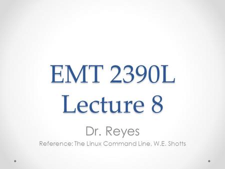 EMT 2390L Lecture 8 Dr. Reyes Reference: The Linux Command Line, W.E. Shotts.
