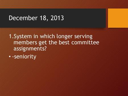 December 18, 2013 1.System in which longer serving members get the best committee assignments? -seniority.
