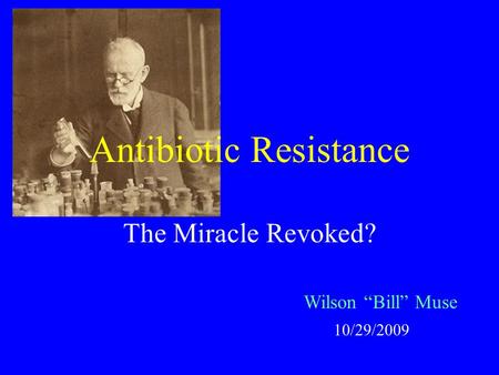 Antibiotic Resistance The Miracle Revoked? Wilson “Bill” Muse 10/29/2009.