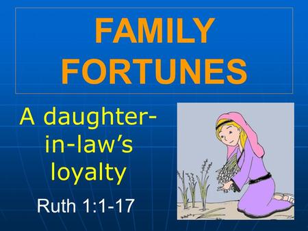 FAMILY FORTUNES A daughter- in-law’s loyalty Ruth 1:1-17.