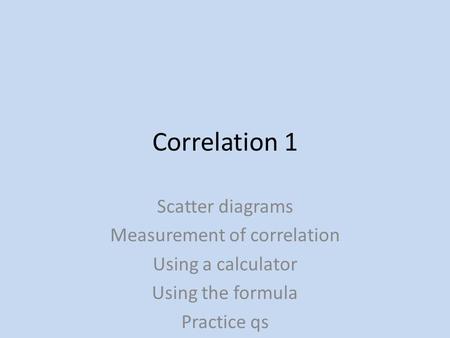 Correlation 1 Scatter diagrams Measurement of correlation Using a calculator Using the formula Practice qs.