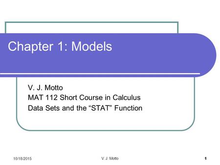 10/18/2015 V. J. Motto 1 Chapter 1: Models V. J. Motto MAT 112 Short Course in Calculus Data Sets and the “STAT” Function.