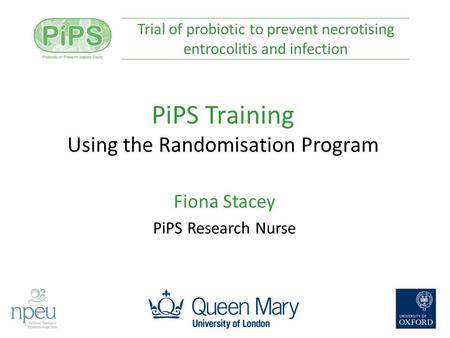 PiPS Training Using the Randomisation Program Fiona Stacey PiPS Research Nurse Trial of probiotic to prevent necrotising entrocolitis and infection.