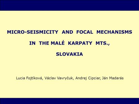 MICRO-SEISMICITY AND FOCAL MECHANISMS IN THE MALÉ KARPATY MTS., SLOVAKIA Lucia Fojtíková, Václav Vavryčuk, Andrej Cipciar, Ján Madarás.