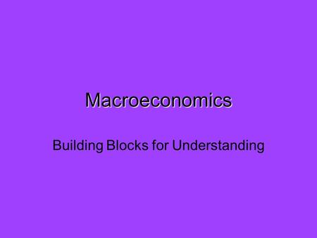 Macroeconomics Building Blocks for Understanding.