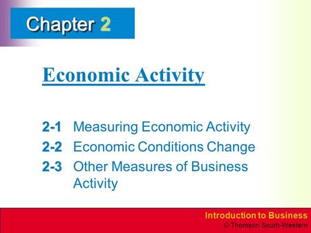 Introduction to Business © Thomson South-Western ChapterChapter Economic Activity 2-1 2-1Measuring Economic Activity 2-2 2-2Economic Conditions Change.