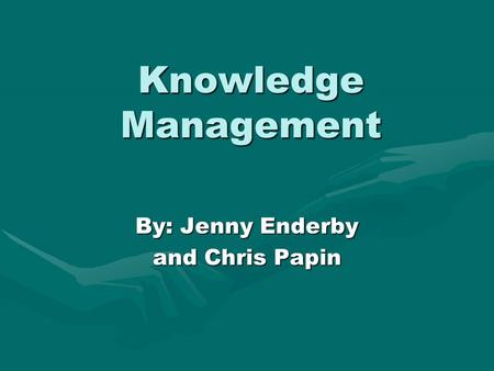 Knowledge Management By: Jenny Enderby and Chris Papin.